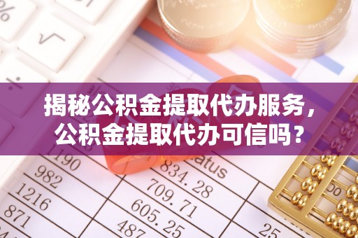 阳春揭秘公积金提取代办服务，公积金提取代办可信吗？