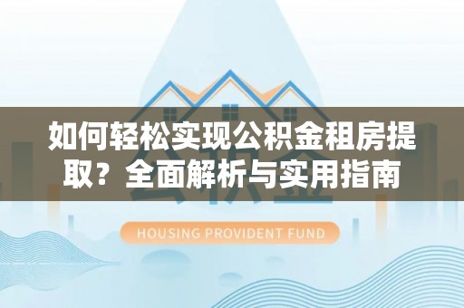 阳春如何轻松实现公积金租房提取？全面解析与实用指南