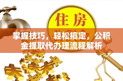 阳春掌握技巧，轻松搞定，公积金提取代办理流程解析