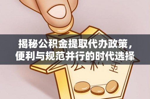 阳春揭秘公积金提取代办政策，便利与规范并行的时代选择