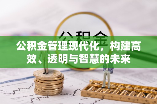 阳春公积金管理现代化，构建高效、透明与智慧的未来