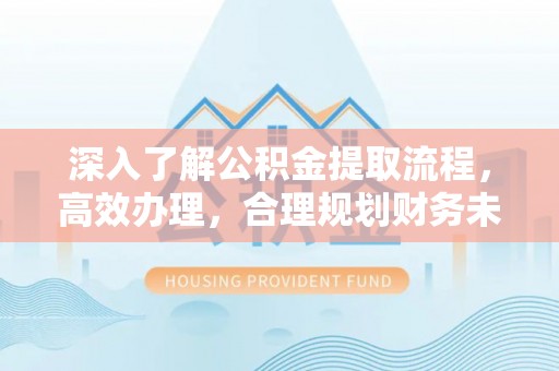 阳春深入了解公积金提取流程，高效办理，合理规划财务未来