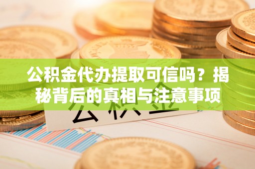 阳春公积金代办提取可信吗？揭秘背后的真相与注意事项