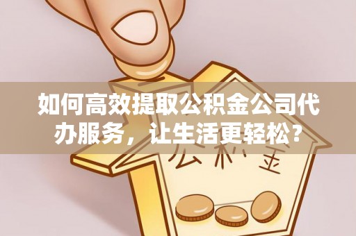 阳春如何高效提取公积金公司代办服务，让生活更轻松？