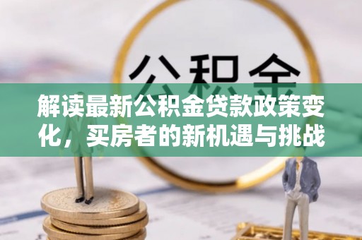 阳春解读最新公积金贷款政策变化，买房者的新机遇与挑战