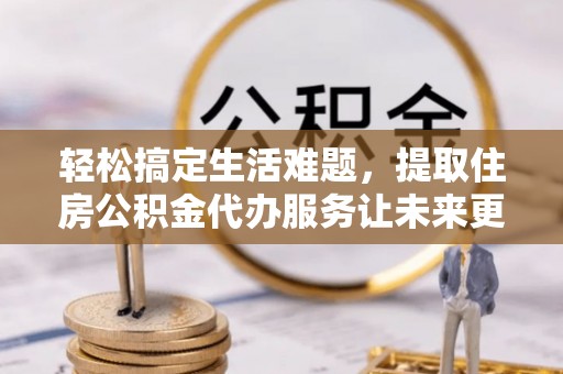 阳春轻松搞定生活难题，提取住房公积金代办服务让未来更安心