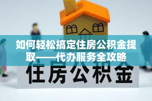 阳春如何轻松搞定住房公积金提取——代办服务全攻略