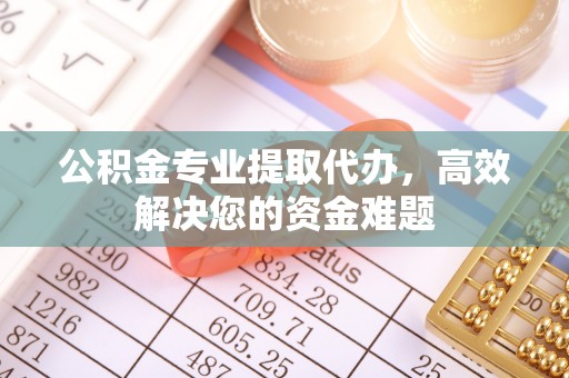 阳春公积金专业提取代办，高效解决您的资金难题