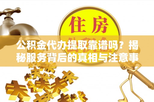 阳春公积金代办提取靠谱吗？揭秘服务背后的真相与注意事项