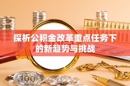 阳春探析公积金改革重点任务下的新趋势与挑战