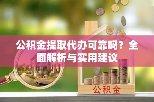 阳春公积金提取代办可靠吗？全面解析与实用建议