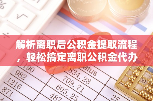 阳春解析离职后公积金提取流程，轻松搞定离职公积金代办提取手续