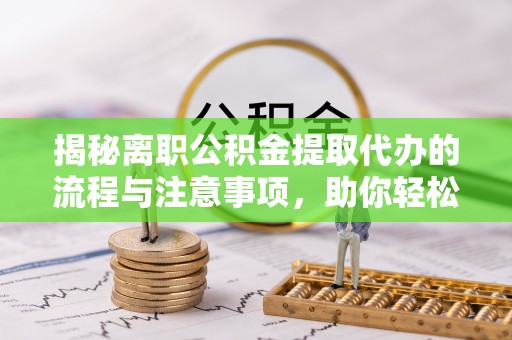 阳春揭秘离职公积金提取代办的流程与注意事项，助你轻松拿回属于你的钱！
