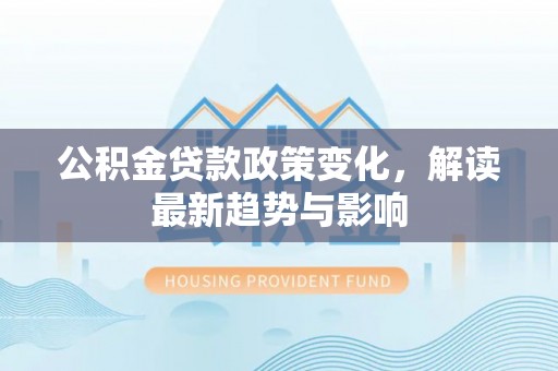 阳春公积金贷款政策变化，解读最新趋势与影响