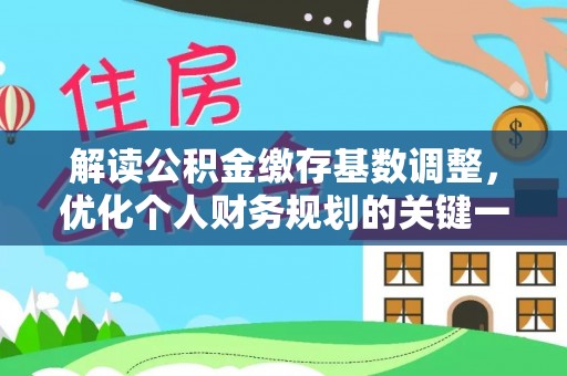 阳春解读公积金缴存基数调整，优化个人财务规划的关键一步