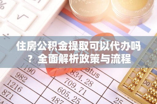 阳春住房公积金提取可以代办吗？全面解析政策与流程