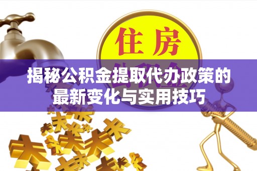 阳春揭秘公积金提取代办政策的最新变化与实用技巧