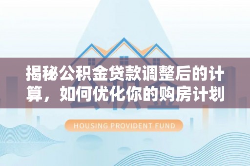 阳春揭秘公积金贷款调整后的计算，如何优化你的购房计划