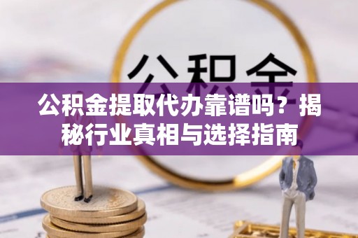 阳春公积金提取代办靠谱吗？揭秘行业真相与选择指南