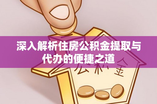 阳春深入解析住房公积金提取与代办的便捷之道