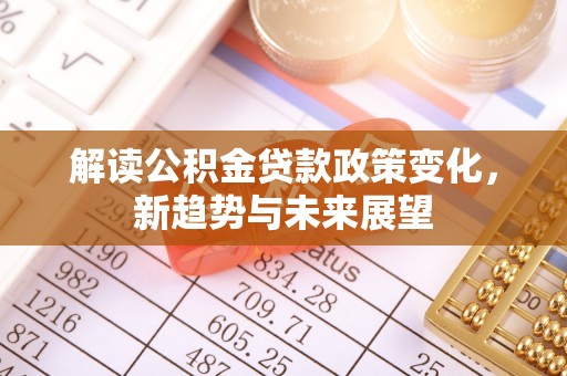 阳春解读公积金贷款政策变化，新趋势与未来展望