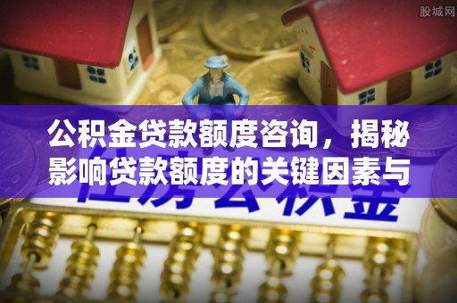 阳春公积金贷款额度咨询，揭秘影响贷款额度的关键因素与实用攻略