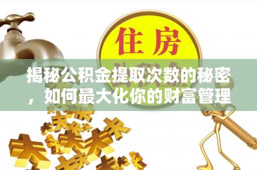 阳春揭秘公积金提取次数的秘密，如何最大化你的财富管理