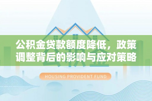 阳春公积金贷款额度降低，政策调整背后的影响与应对策略