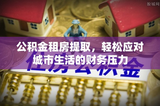阳春公积金租房提取，轻松应对城市生活的财务压力