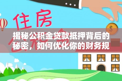 阳春揭秘公积金贷款抵押背后的秘密，如何优化你的财务规划