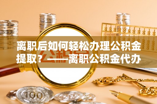阳春离职后如何轻松办理公积金提取？——离职公积金代办提取服务详解