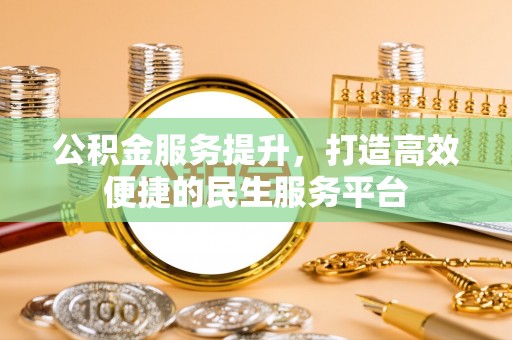 阳春公积金服务提升，打造高效便捷的民生服务平台