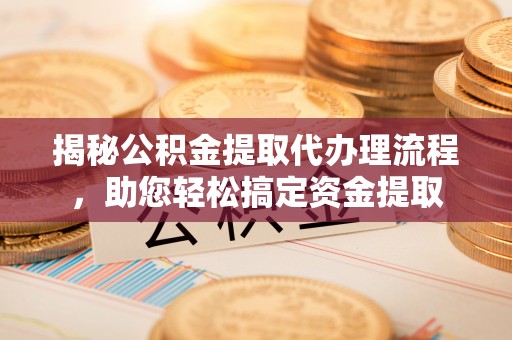 阳春揭秘公积金提取代办理流程，助您轻松搞定资金提取