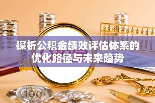 阳春探析公积金绩效评估体系的优化路径与未来趋势