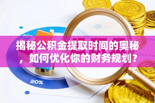 阳春揭秘公积金提取时间的奥秘，如何优化你的财务规划？