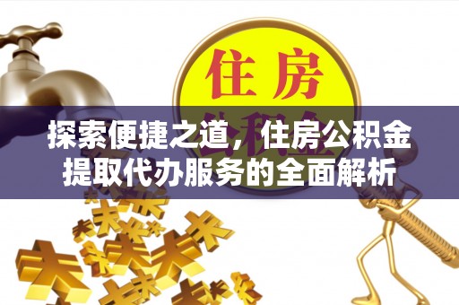阳春探索便捷之道，住房公积金提取代办服务的全面解析