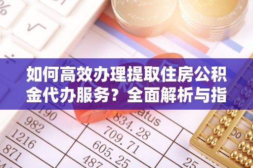 阳春如何高效办理提取住房公积金代办服务？全面解析与指南