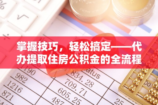 阳春掌握技巧，轻松搞定——代办提取住房公积金的全流程解析