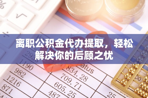 阳春离职公积金代办提取，轻松解决你的后顾之忧