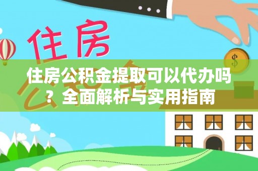 阳春住房公积金提取可以代办吗？全面解析与实用指南