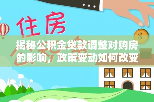 阳春揭秘公积金贷款调整对购房的影响，政策变动如何改变你的买房计划