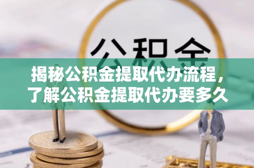 阳春揭秘公积金提取代办流程，了解公积金提取代办要多久的关键因素