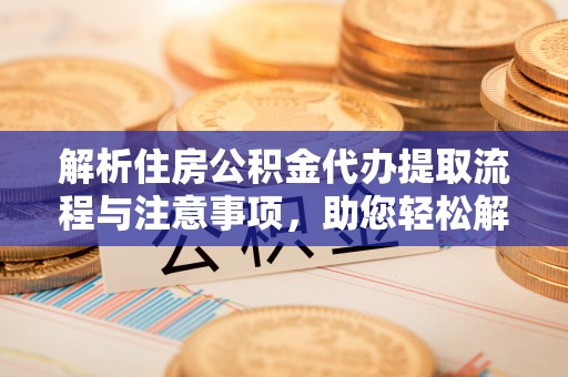 阳春解析住房公积金代办提取流程与注意事项，助您轻松解决资金难题