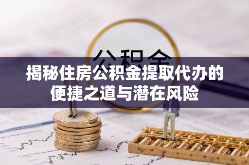 阳春揭秘住房公积金提取代办的便捷之道与潜在风险