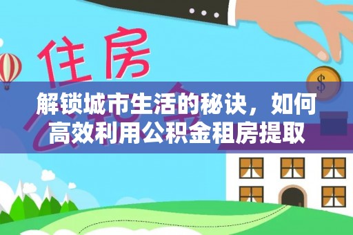 阳春解锁城市生活的秘诀，如何高效利用公积金租房提取