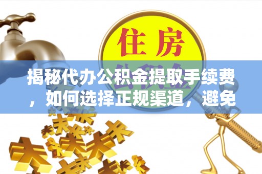 阳春揭秘代办公积金提取手续费，如何选择正规渠道，避免上当受骗