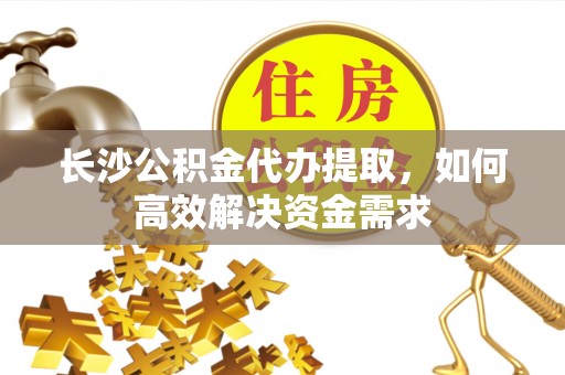 阳春长沙公积金代办提取，如何高效解决资金需求