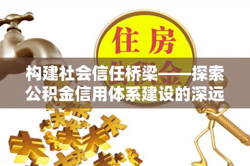 阳春构建社会信任桥梁——探索公积金信用体系建设的深远意义