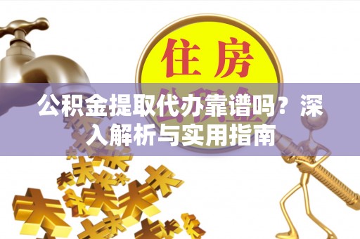 阳春公积金提取代办靠谱吗？深入解析与实用指南