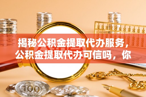 阳春揭秘公积金提取代办服务，公积金提取代办可信吗，你需要知道的真相